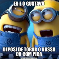 EU E O GUSTAVODEPOSI DE TORAR O NOSSO CU COM PICA