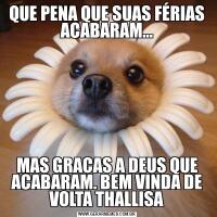 QUE PENA QUE SUAS FÉRIAS ACABARAM…MAS GRACAS A DEUS QUE ACABARAM. BEM VINDA DE VOLTA THALLISA