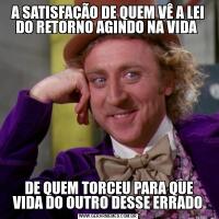 A SATISFAÇÃO DE QUEM VÊ A LEI DO RETORNO AGINDO NA VIDA  DE QUEM TORCEU PARA QUE VIDA DO OUTRO DESSE ERRADO