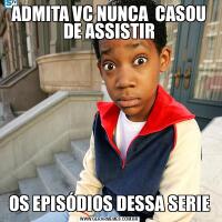ADMITA VC NUNCA  CASOU DE ASSISTIROS EPISÓDIOS DESSA SERIE
