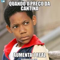 QUANDO O PREÇO DA CANTINAAUMENTA 1 REAL