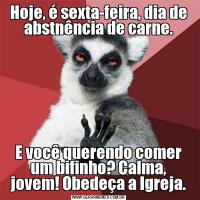 Hoje, é sexta-feira, dia de abstnência de carne.E você querendo comer um bifinho? Calma, jovem! Obedeça a Igreja.