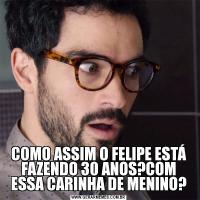 COMO ASSIM O FELIPE ESTÁ FAZENDO 30 ANOS?COM ESSA CARINHA DE MENINO?