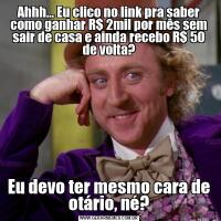 Ahhh... Eu clico no link pra saber como ganhar R$ 2mil por mês sem sair de casa e ainda recebo R$ 50 de volta?Eu devo ter mesmo cara de otário, né?