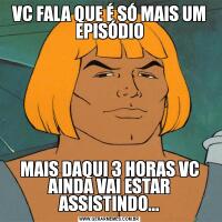VC FALA QUE É SÓ MAIS UM EPISÓDIOMAIS DAQUI 3 HORAS VC AINDA VAI ESTAR ASSISTINDO...