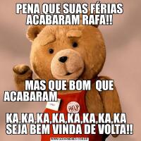 PENA QUE SUAS FÉRIAS ACABARAM RAFA!!MAS QUE BOM  QUE ACABARAM                                                   KA,KA,KA,KA,KA,KA,KA,KA    SEJA BEM VINDA DE VOLTA!!