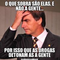 O QUE SOBRA SÃO ELAS, E NÃO A GENTE...POR ISSO QUE AS DROGAS DETONAM AS A GENTE