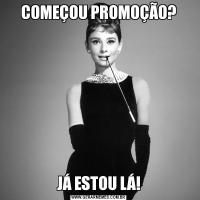 COMEÇOU PROMOÇÃO?JÁ ESTOU LÁ!
