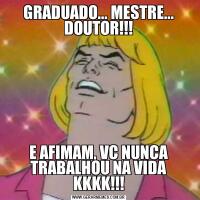 GRADUADO... MESTRE... DOUTOR!!!E AFIMAM, VC NUNCA TRABALHOU NA VIDA KKKK!!!