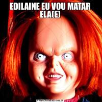 EDILAINE EU VOU MATAR ELA(E)