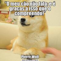 “O meu cão não fala; e é graças a isso que o compreendo!”Pierre Wolf