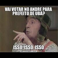 VAI VOTAR NO ANDRE PARA PREFEITO DE UBÁ?ISSO, ISSO, ISSO