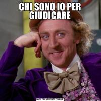 CHI SONO IO PER GIUDICARE