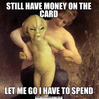 STILL HAVE MONEY ON THE CARD

LET ME GO I HAVE TO SPEND