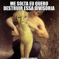 ME SOLTA EU QUERO DESTRUIR ESSA DIVISÓRIA