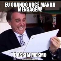 EU QUANDO VOCÊ MANDA MENSAGEM!É ASSIM MESMO