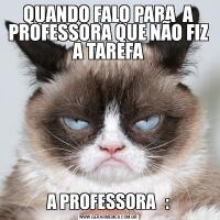 QUANDO FALO PARA  A PROFESSORA QUE NÃO FIZ A TAREFAA PROFESSORA   :