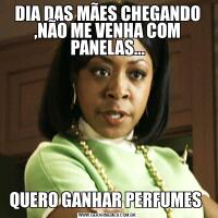 DIA DAS MÃES CHEGANDO ,NÃO ME VENHA COM PANELAS...QUERO GANHAR PERFUMES 