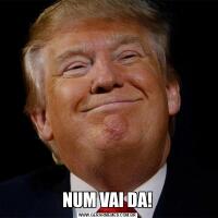 NUM VAI DA!