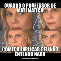 QUANDO O PROFESSOR DE MATEMÁTICACOMEÇA EXPLICAR E EU NÃO ENTENDO NADA