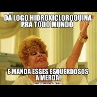 DÁ LOGO HIDROXICLOROQUINA PRA TODO MUNDO E MANDA ESSES ESQUERDOSOS
 A MERDA!