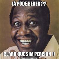 JÁ PODE BEBER ??CLARO QUE SIM PERISON !!