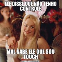 ELE DISSE QUE NÃO TENHO CONTROLEMAL SABE ELE QUE SOU TOUCH