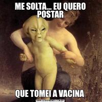 ME SOLTA... EU QUERO POSTARQUE TOMEI A VACINA 