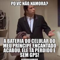 PQ VC NÃO NAMORA?A BATERIA DO CELULAR DO MEU PRÍNCIPE ENCANTADO ACABOU, ELE TÁ PERDIDO E SEM GPS!