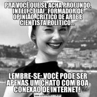 PRA VOCÊ QUE SE ACHA PROFUNDO, INTELECTUAL, FORMADOR DE OPINIÃO, CRÍTICO DE ARTE E CIENTISTA POLÍTICO... LEMBRE-SE: VOCÊ PODE SER APENAS UM CHATO COM BOA CONEXAO DE INTERNET! 