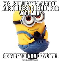 KIS...SUA LICENÇA ACABOU MAS O NOSSO CARINHO POR VOCÊ NÃO!SEJA BEM VINDA DE VOLTA!
