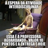 À ESPERA DA ATIVIDADE INTERDISCIPLINARESSA É A PROFESSORA AGUARDANDO...VALOR 10 PONTOS E A ENTREGA É HOJE