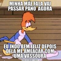 MINHA MÃE FALA VAI PASSAR PANO  AGORAEU INDO BEM FELIZ DEPOIS DELA ME AMEAÇAR COM UMA VASSOURA