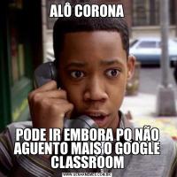 ALÔ CORONAPODE IR EMBORA PQ NÃO AGUENTO MAIS O GOOGLE CLASSROOM
