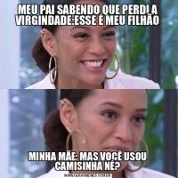 MEU PAI SABENDO QUE PERDI A VIRGINDADE:ESSE É MEU FILHÃOMINHA MÃE: MAS VOCÊ USOU CAMISINHA NÉ?