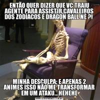 ENTÃO QUER DIZER QUE VC TRAIU AGENTE PARA ASSISTIR CAVALEIROS DOS ZODÍACOS E DRAGON BALL NÉ ?! MINHA DESCULPA: E APENAS 2 ANIMES ISSO NÃO ME TRANSFORMAR EM UM ATAKU...HEHEHE