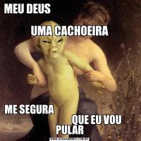 MEU DEUS                                                                        
UMA CACHOEIRAME SEGURA                                                                         QUE EU VOU PULAR