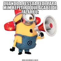 QUANDO A PESSOA PEDE PARA MIM REPETIR O QUE ACABEI DE FALAR EU: