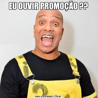 EU OUVIR PROMOÇÃO ??