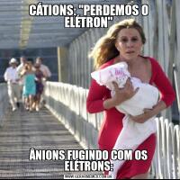 CÁTIONS: "PERDEMOS O ELÉTRON"ÂNIONS FUGINDO COM OS ELÉTRONS: