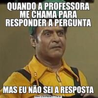 QUANDO A PROFESSORA ME CHAMA PARA RESPONDER A PERGUNTAMAS EU NÃO SEI A RESPOSTA