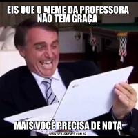 EIS QUE O MEME DA PROFESSORA NÃO TEM GRAÇA MAIS VOCÊ PRECISA DE NOTA