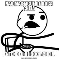 NAO MASTIGUE DE BOCA CHEIAENTENDEU DE BOCA CHEIA