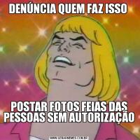 DENÚNCIA QUEM FAZ ISSO POSTAR FOTOS FEIAS DAS PESSOAS SEM AUTORIZAÇÃO 