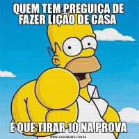 QUEM TEM PREGUIÇA DE FAZER LIÇÃO DE CASA É QUE TIRAR 10 NA PROVA