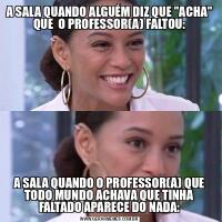 A SALA QUANDO ALGUÉM DIZ QUE &QUOT;ACHA&QUOT; QUE  O PROFESSOR(A) FALTOU:A SALA QUANDO O PROFESSOR(A) QUE TODO MUNDO ACHAVA QUE TINHA FALTADO APARECE DO NADA: