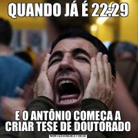 QUANDO JÁ É 22:29E O ANTÔNIO COMEÇA A CRIAR TESE DE DOUTORADO