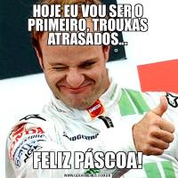 HOJE EU VOU SER O PRIMEIRO, TROUXAS ATRASADOS...FELIZ PÁSCOA!