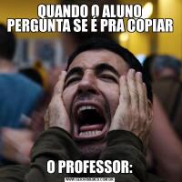 QUANDO O ALUNO PERGUNTA SE É PRA COPIARO PROFESSOR: