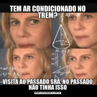 TEM AR CONDICIONADO NO TREM?VISITA AO PASSADO SRA. NO PASSADO NÃO TINHA ISSO